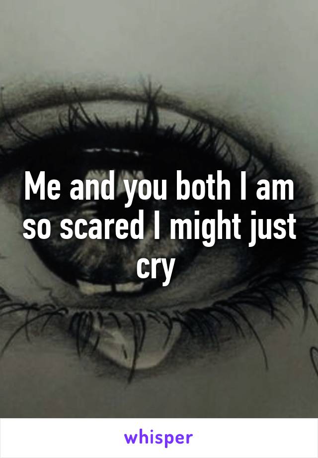 Me and you both I am so scared I might just cry 