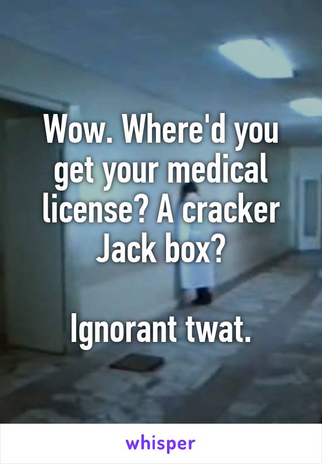 Wow. Where'd you get your medical license? A cracker Jack box?

Ignorant twat.