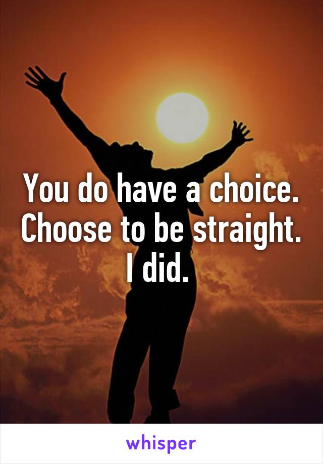 You do have a choice. Choose to be straight. I did. 