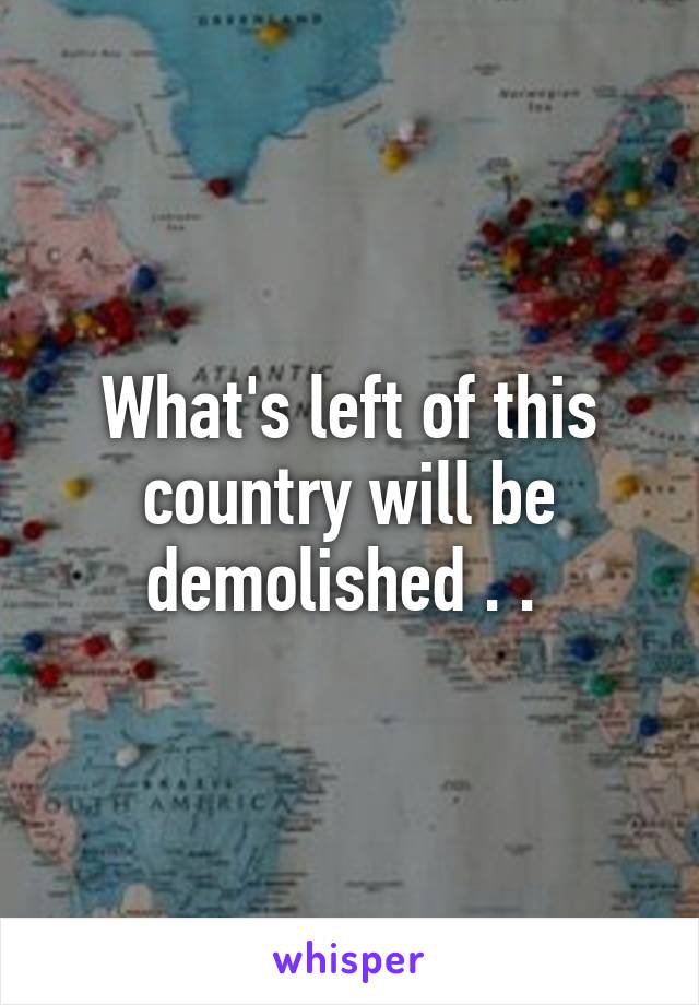 What's left of this country will be demolished . . 