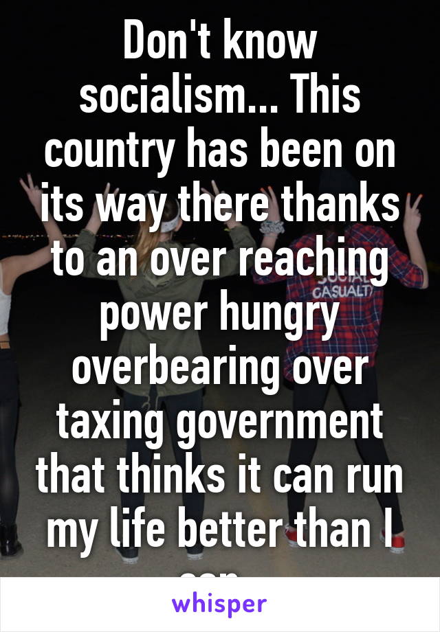 Don't know socialism... This country has been on its way there thanks to an over reaching power hungry overbearing over taxing government that thinks it can run my life better than I can. 