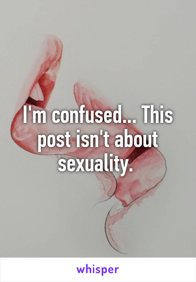 I'm confused... This post isn't about sexuality. 