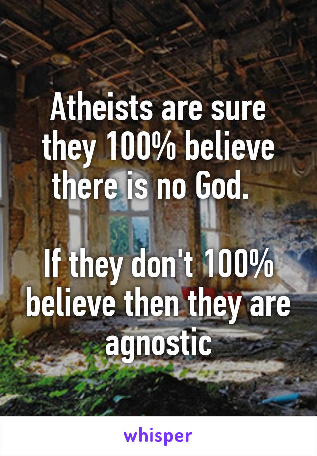 Atheists are sure they 100% believe there is no God.  

If they don't 100% believe then they are agnostic