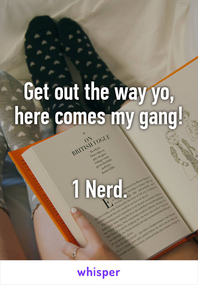 Get out the way yo, here comes my gang! 

1 Nerd.