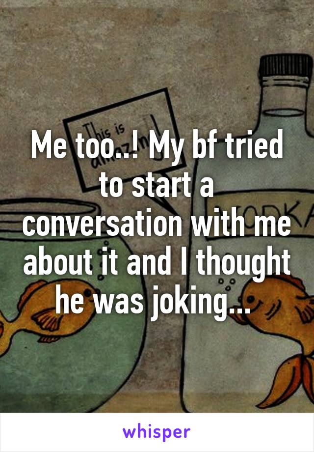 Me too..! My bf tried to start a conversation with me about it and I thought he was joking... 