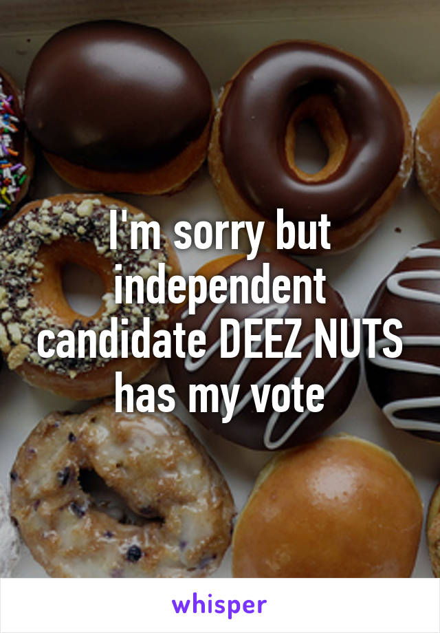 I'm sorry but independent candidate DEEZ NUTS has my vote