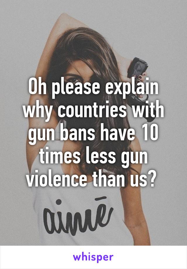 Oh please explain why countries with gun bans have 10 times less gun violence than us? 