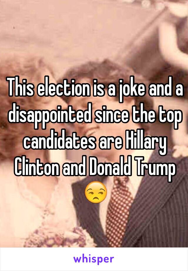 This election is a joke and a disappointed since the top candidates are Hillary Clinton and Donald Trump 😒 