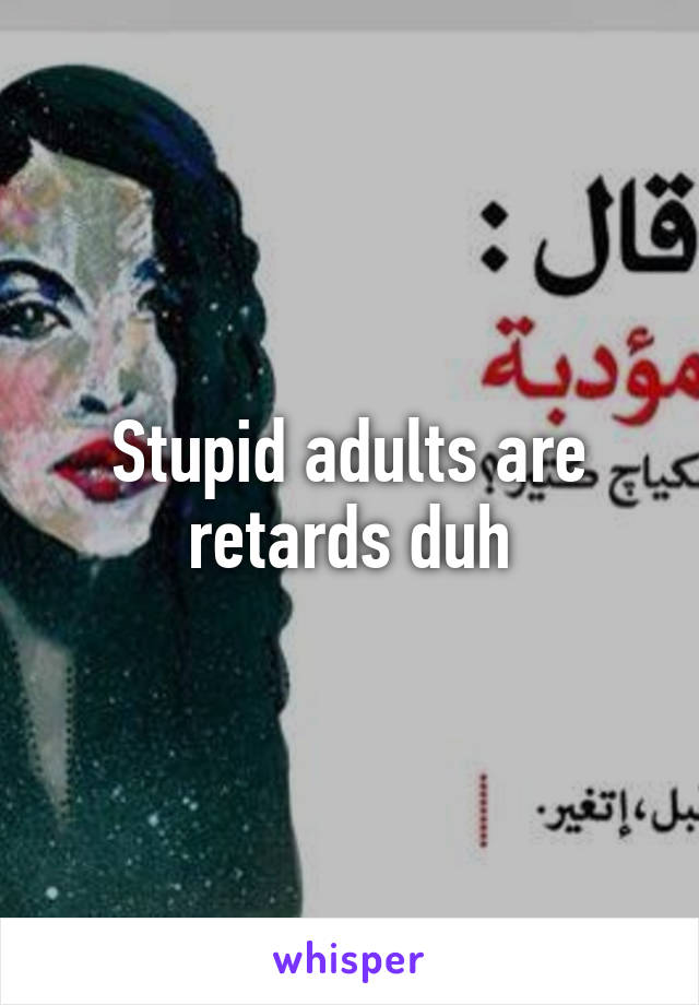 Stupid adults are retards duh