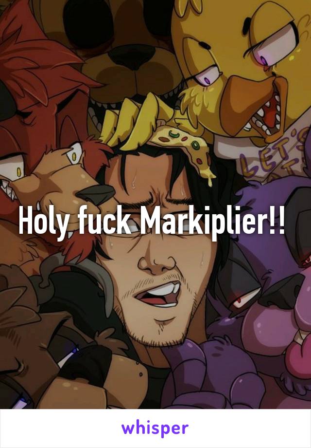 Holy fuck Markiplier!! 