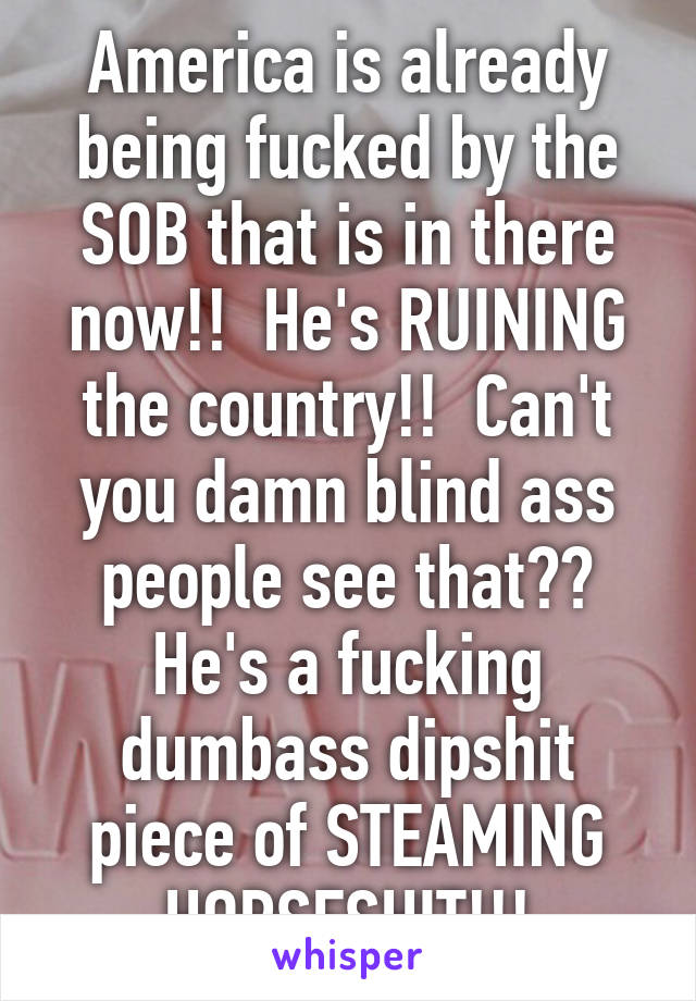 America is already being fucked by the SOB that is in there now!!  He's RUINING the country!!  Can't you damn blind ass people see that??
He's a fucking dumbass dipshit piece of STEAMING HORSESHIT!!!