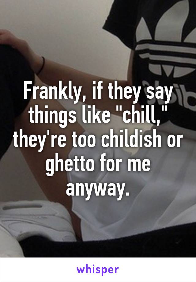 Frankly, if they say things like "chill," they're too childish or ghetto for me anyway.