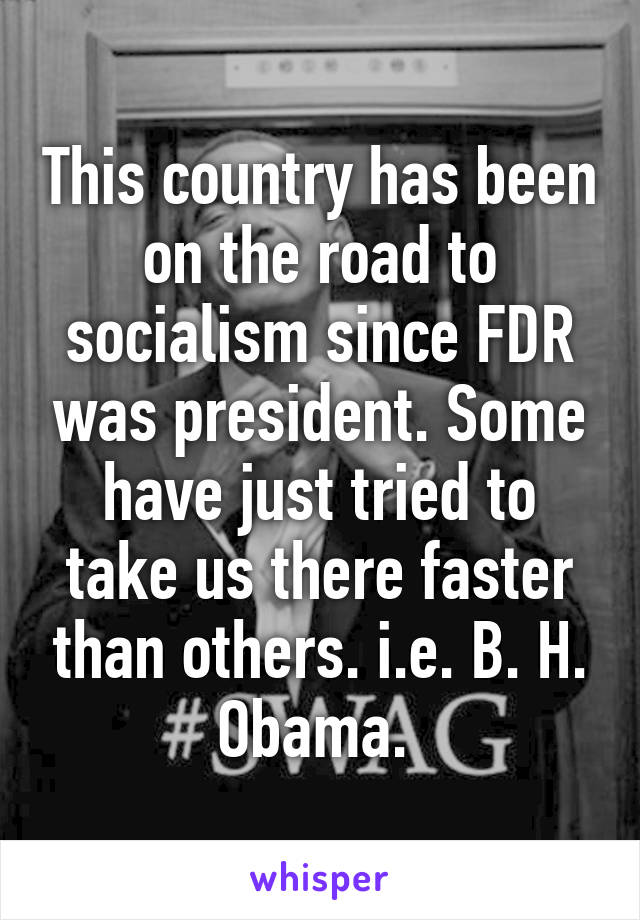 This country has been on the road to socialism since FDR was president. Some have just tried to take us there faster than others. i.e. B. H. Obama. 