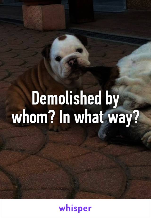 Demolished by whom? In what way?