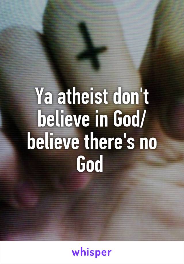 Ya atheist don't believe in God/ believe there's no God 