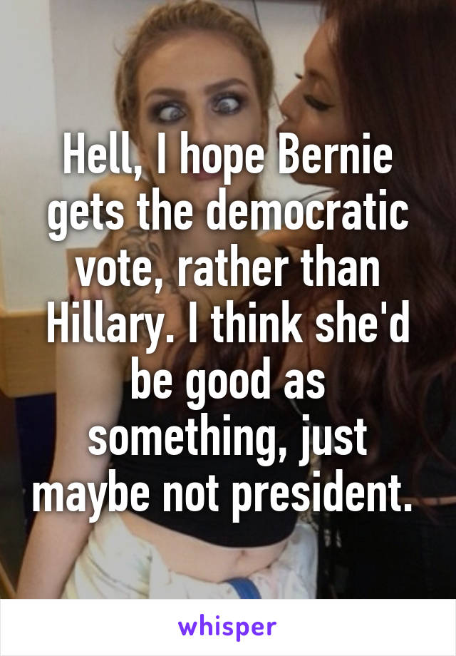 Hell, I hope Bernie gets the democratic vote, rather than Hillary. I think she'd be good as something, just maybe not president. 