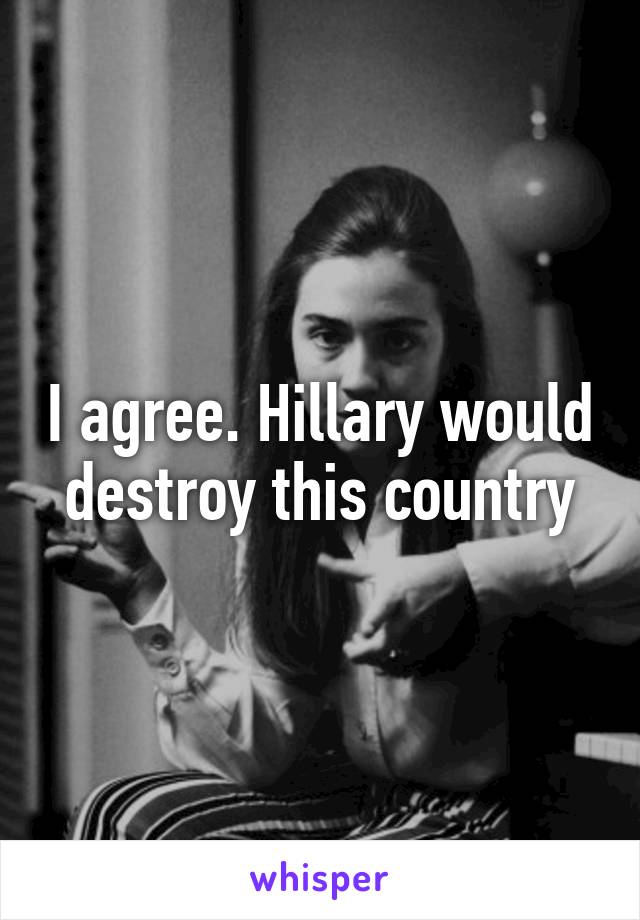 I agree. Hillary would destroy this country