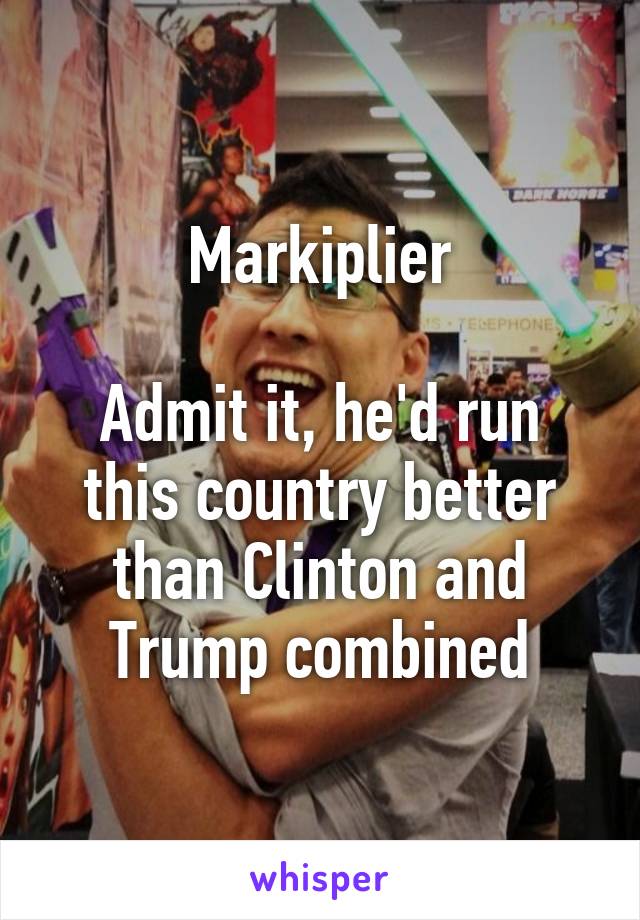 Markiplier

Admit it, he'd run this country better than Clinton and Trump combined