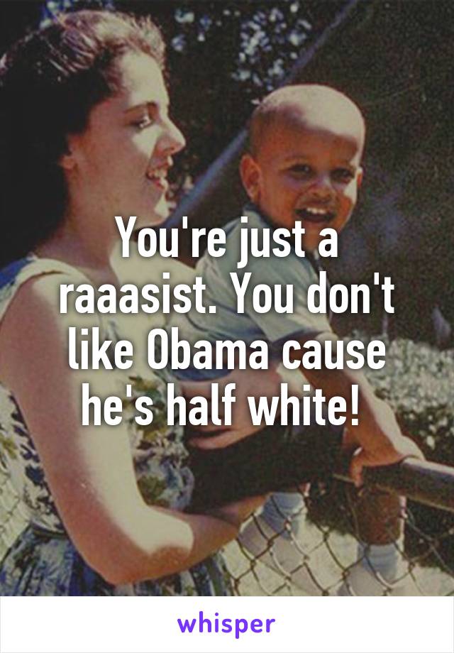 You're just a raaasist. You don't like Obama cause he's half white! 