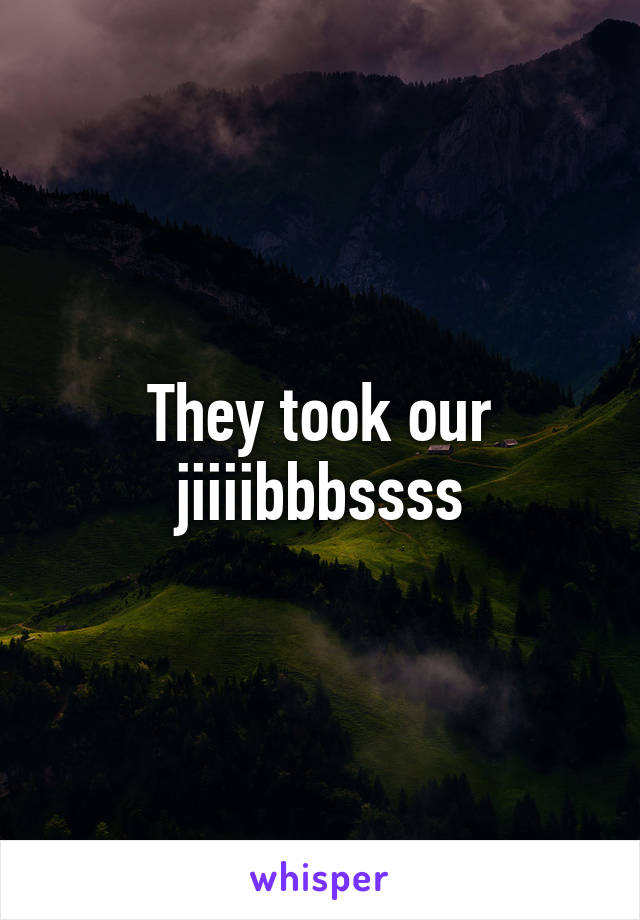 They took our jiiiibbbssss