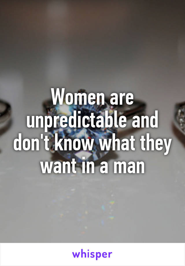 Women are unpredictable and don't know what they want in a man