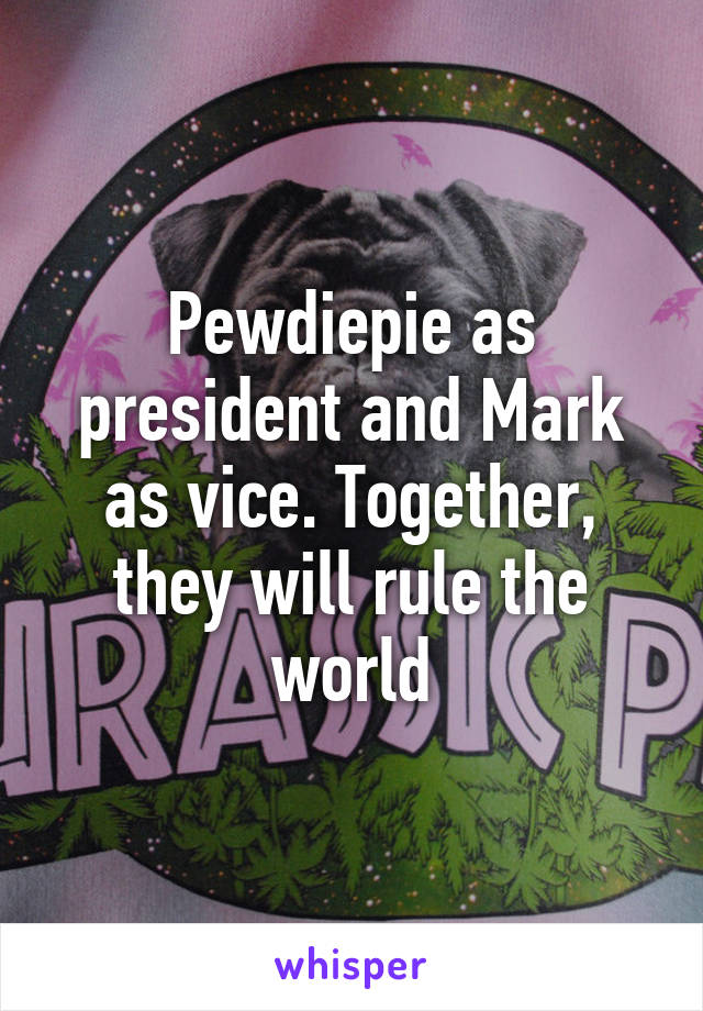 Pewdiepie as president and Mark as vice. Together, they will rule the world