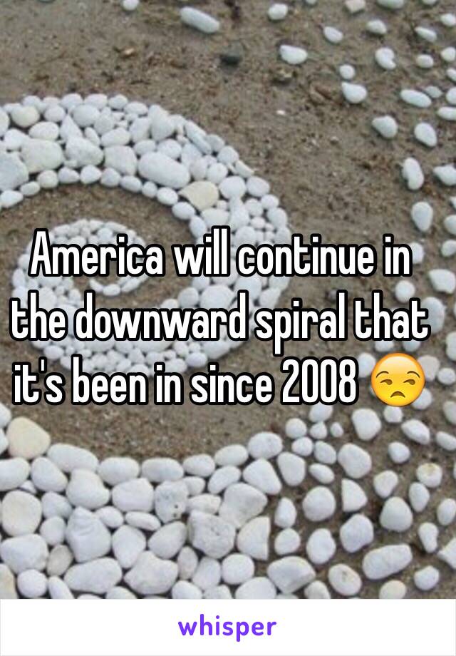 America will continue in the downward spiral that it's been in since 2008 😒 