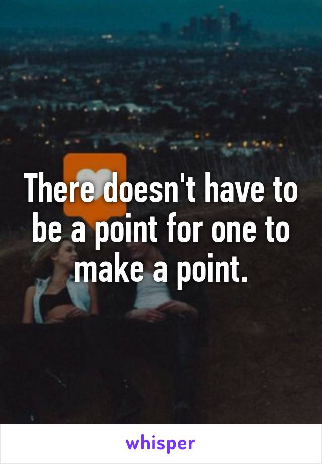 There doesn't have to be a point for one to make a point.