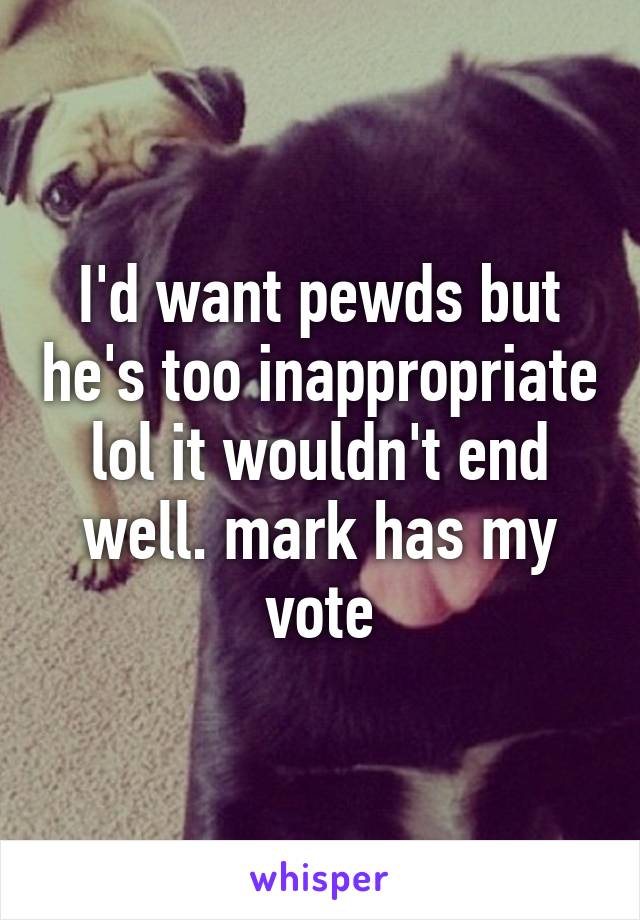 I'd want pewds but he's too inappropriate lol it wouldn't end well. mark has my vote