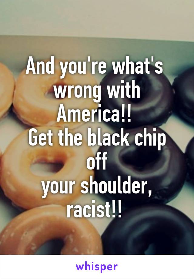 And you're what's 
wrong with America!! 
Get the black chip off
your shoulder, racist!! 