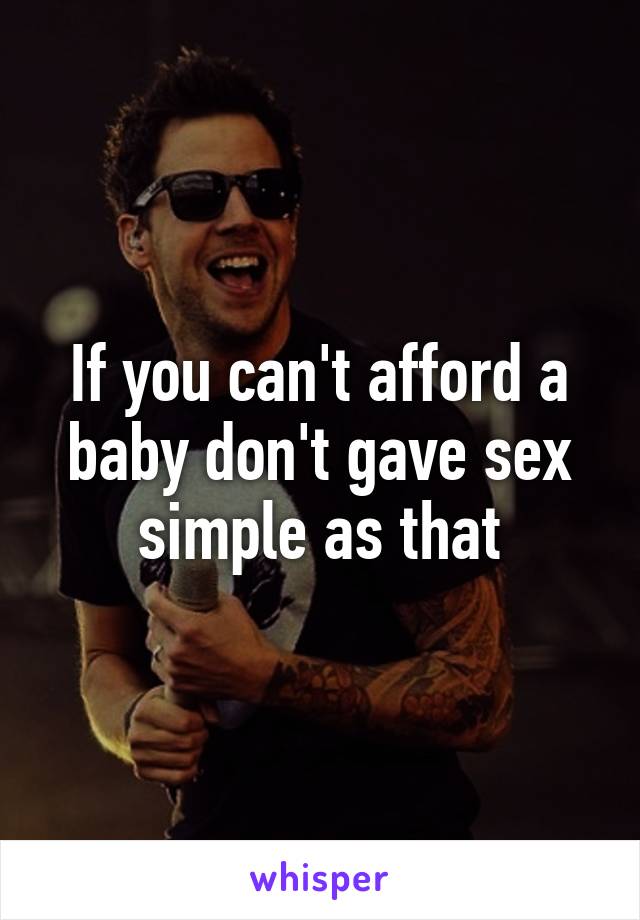 If you can't afford a baby don't gave sex simple as that