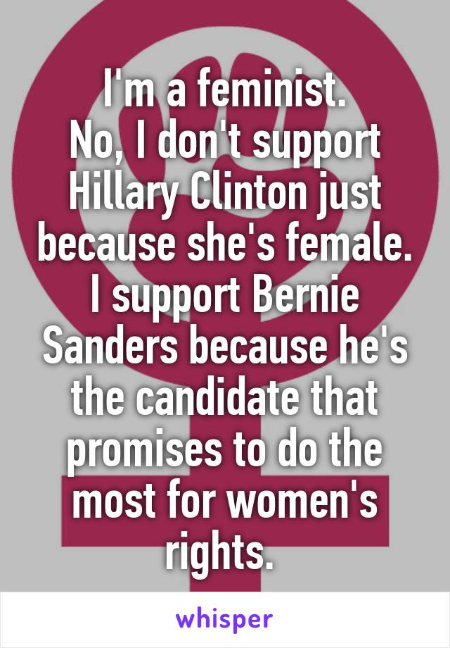 I'm a feminist.
No, I don't support Hillary Clinton just because she's female.
I support Bernie Sanders because he's the candidate that promises to do the most for women's rights. 