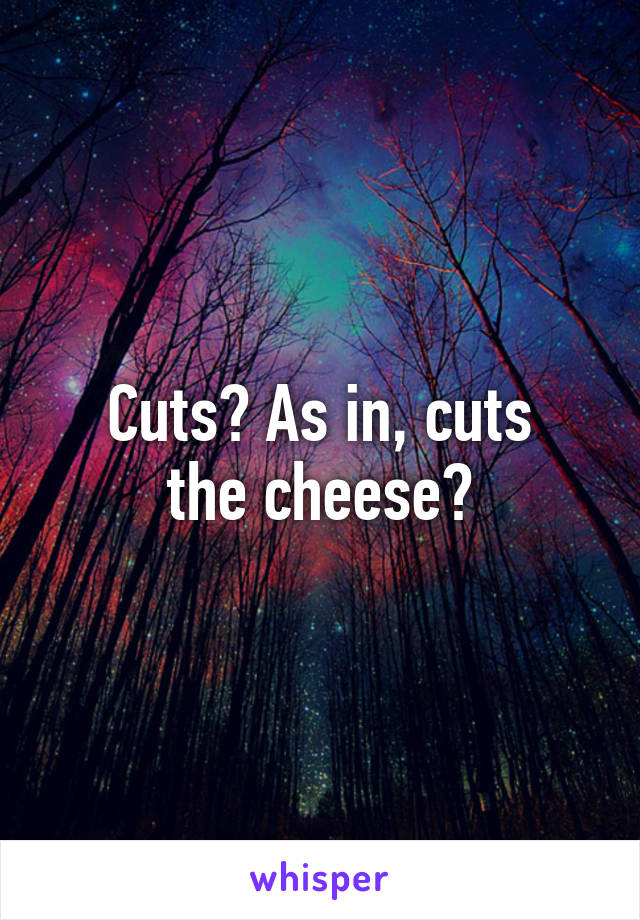 Cuts? As in, cuts
the cheese?