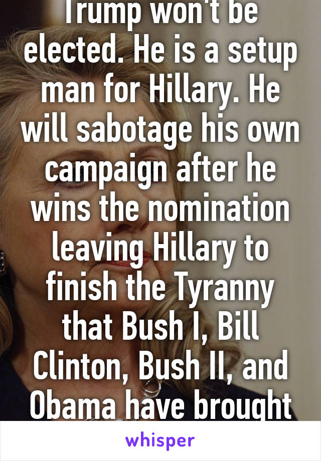 Trump won't be elected. He is a setup man for Hillary. He will sabotage his own campaign after he wins the nomination leaving Hillary to finish the Tyranny that Bush I, Bill Clinton, Bush II, and Obama have brought incrementally. 