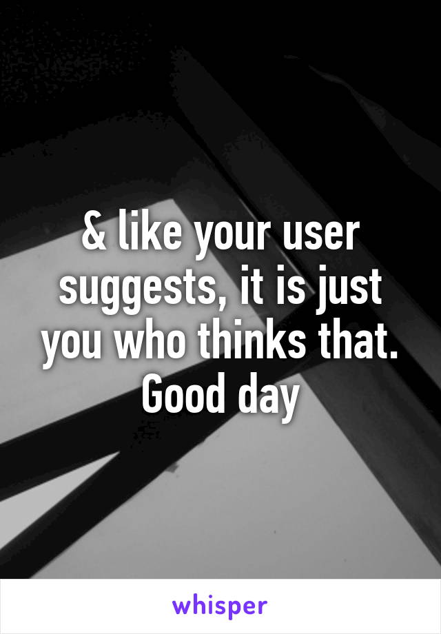 & like your user suggests, it is just you who thinks that. Good day