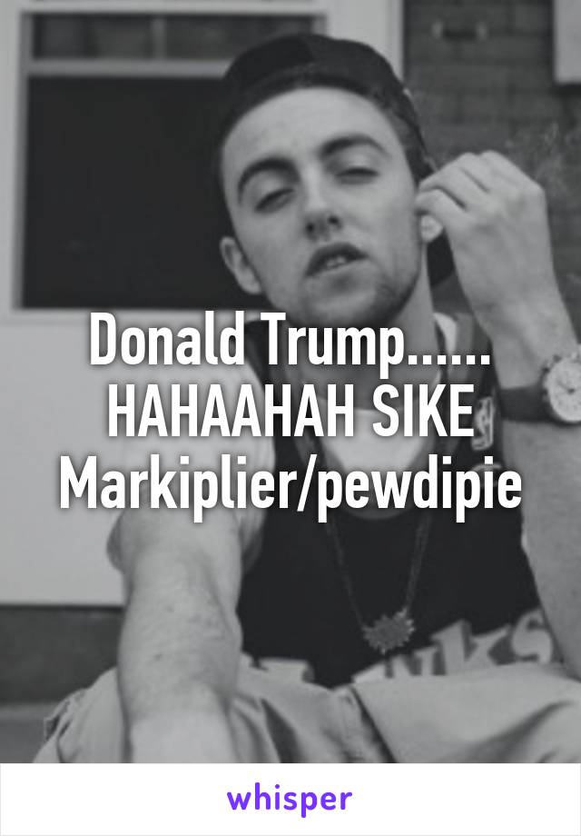 Donald Trump......
HAHAAHAH SIKE
Markiplier/pewdipie