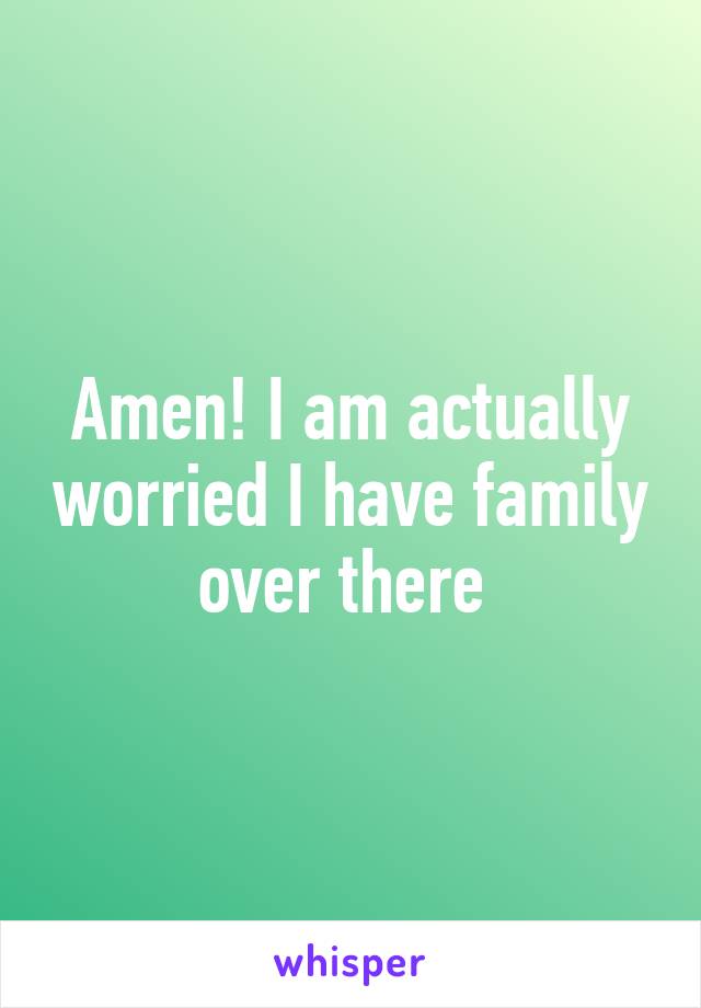 Amen! I am actually worried I have family over there 