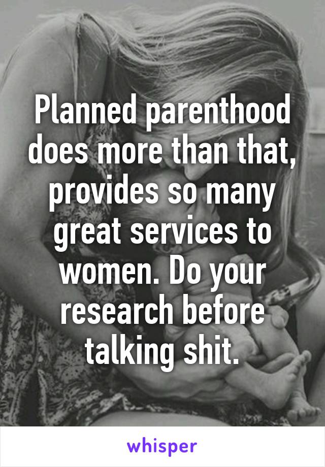 Planned parenthood does more than that, provides so many great services to women. Do your research before talking shit.