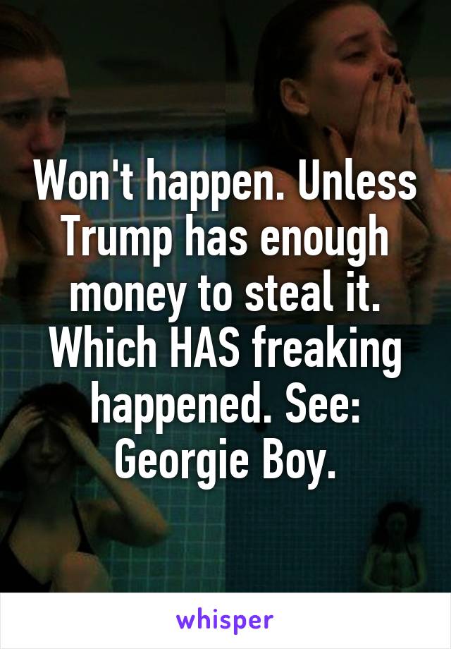 Won't happen. Unless Trump has enough money to steal it. Which HAS freaking happened. See: Georgie Boy.