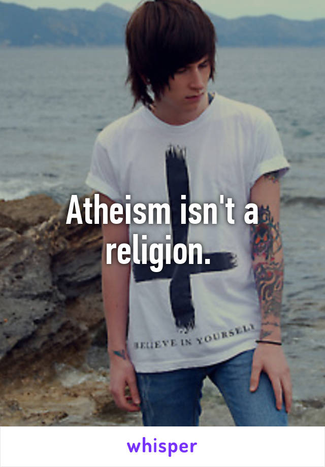 Atheism isn't a religion. 