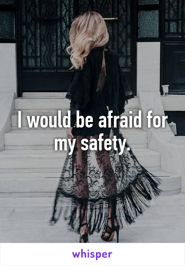 I would be afraid for my safety.