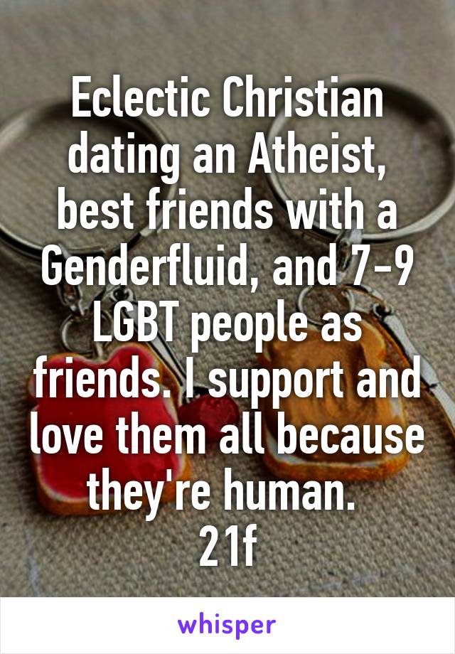 Eclectic Christian dating an Atheist, best friends with a Genderfluid, and 7-9 LGBT people as friends. I support and love them all because they're human. 
21f