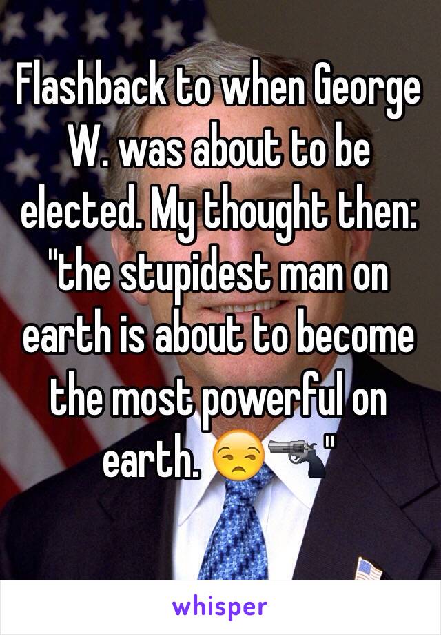 Flashback to when George W. was about to be elected. My thought then: "the stupidest man on earth is about to become the most powerful on earth. 😒🔫"