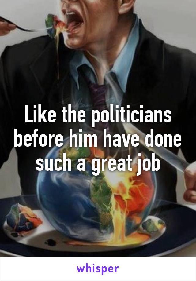 Like the politicians before him have done such a great job