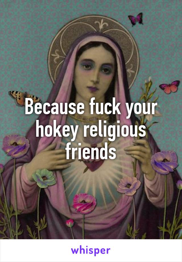 Because fuck your hokey religious friends