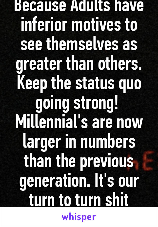 Because Adults have inferior motives to see themselves as greater than others. Keep the status quo going strong! 
Millennial's are now larger in numbers than the previous generation. It's our turn to turn shit around!