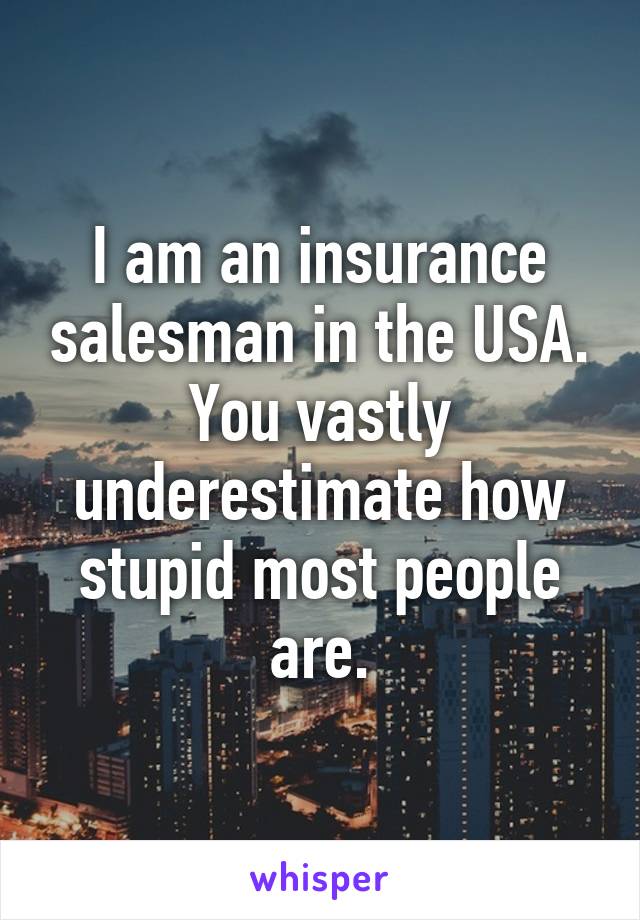 I am an insurance salesman in the USA. You vastly underestimate how stupid most people are.