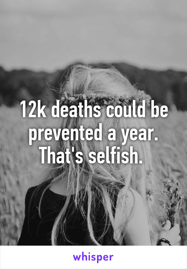 12k deaths could be prevented a year. That's selfish. 