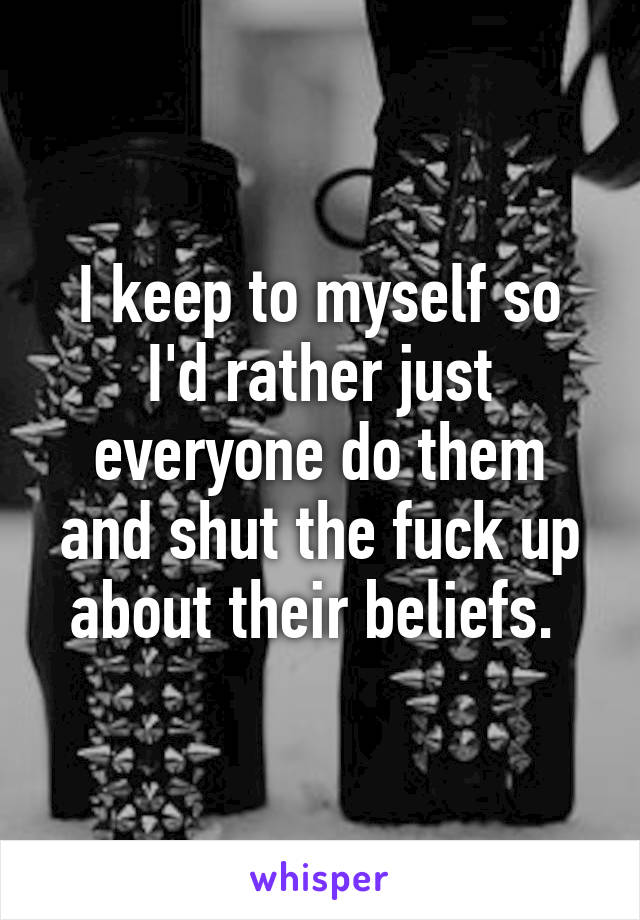 I keep to myself so I'd rather just everyone do them and shut the fuck up about their beliefs. 