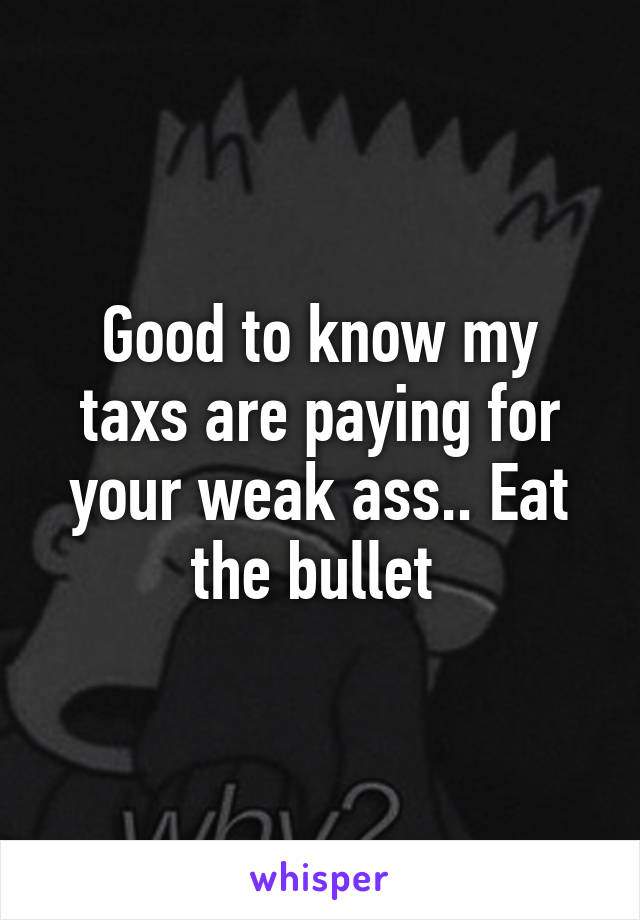 Good to know my taxs are paying for your weak ass.. Eat the bullet 